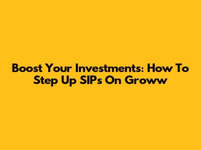 Boost Your Investments: How To Step Up SIPs On Groww