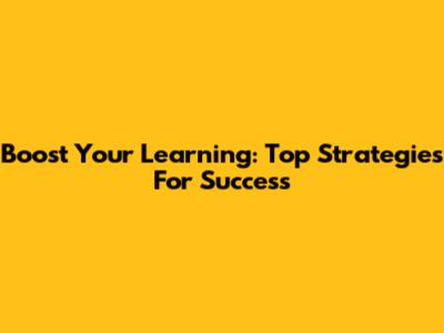 Boost Your Learning: Top Strategies For Success