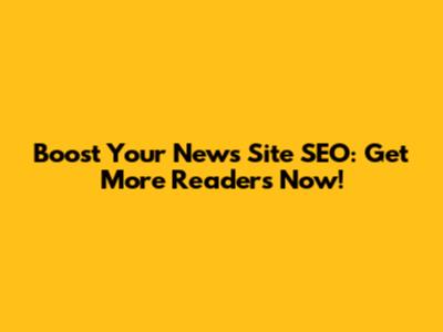 Boost Your News Site SEO: Get More Readers Now!