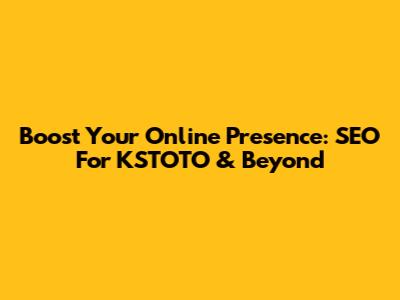 Boost Your Online Presence: SEO For KSTOTO & Beyond