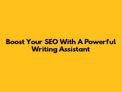 Boost Your SEO With A Powerful Writing Assistant