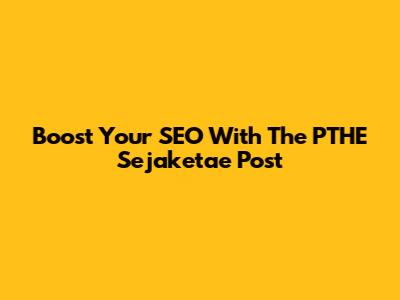 Boost Your SEO With The PTHE Sejaketae Post