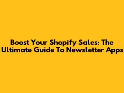 Boost Your Shopify Sales: The Ultimate Guide To Newsletter Apps