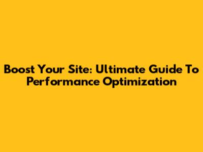 Boost Your Site: Ultimate Guide To Performance Optimization