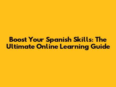 Boost Your Spanish Skills: The Ultimate Online Learning Guide