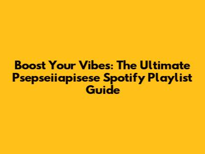 Boost Your Vibes: The Ultimate Psepseiiapisese Spotify Playlist Guide