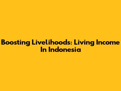 Boosting Livelihoods: Living Income In Indonesia
