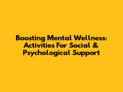 Boosting Mental Wellness: Activities For Social & Psychological Support