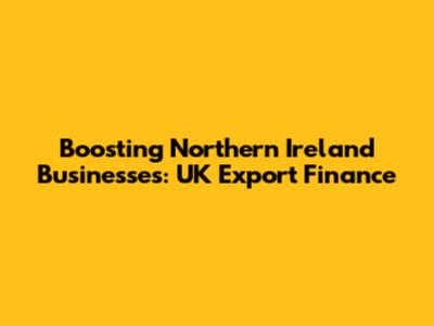 Boosting Northern Ireland Businesses: UK Export Finance