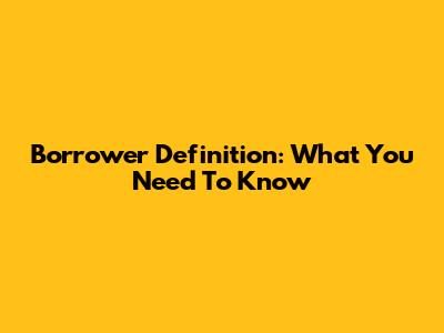 Borrower Definition: What You Need To Know