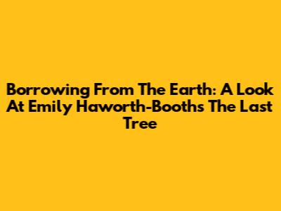 Borrowing From The Earth: A Look At Emily Haworth-Booth's 'The Last Tree'