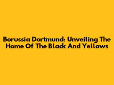 Borussia Dortmund: Unveiling The Home Of The Black And Yellows