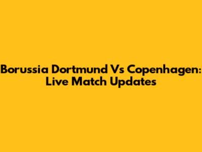 Borussia Dortmund Vs Copenhagen: Live Match Updates