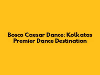 Bosco Caesar Dance: Kolkata's Premier Dance Destination