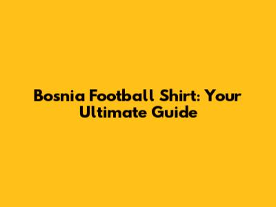 Bosnia Football Shirt: Your Ultimate Guide