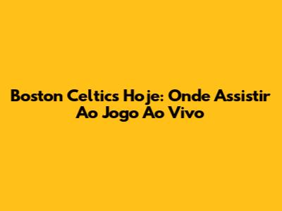 Boston Celtics Hoje: Onde Assistir Ao Jogo Ao Vivo