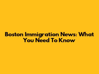 Boston Immigration News: What You Need To Know