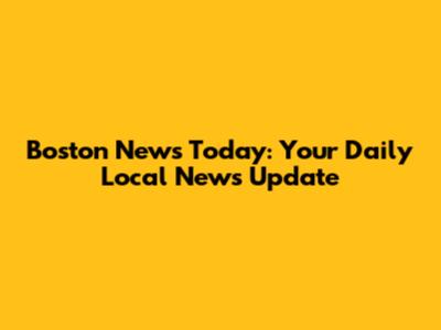 Boston News Today: Your Daily Local News Update