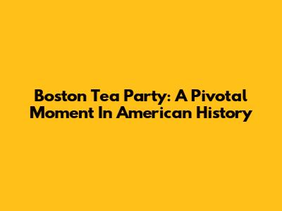 Boston Tea Party: A Pivotal Moment In American History