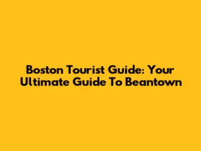 Boston Tourist Guide: Your Ultimate Guide To Beantown