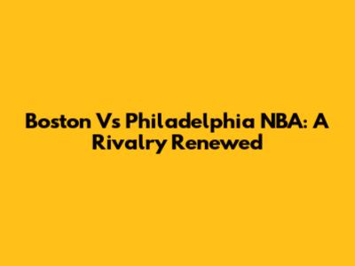 Boston Vs Philadelphia NBA: A Rivalry Renewed