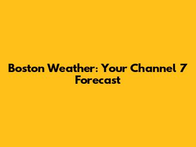 Boston Weather: Your Channel 7 Forecast