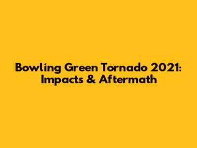 Bowling Green Tornado 2021: Impacts & Aftermath