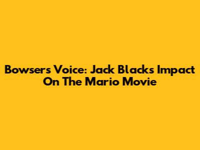 Bowser's Voice: Jack Black's Impact On The Mario Movie