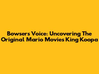 Bowser's Voice: Uncovering The Original Mario Movie's King Koopa