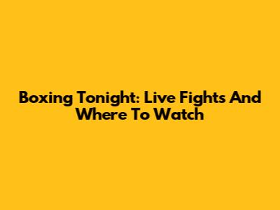 Boxing Tonight: Live Fights And Where To Watch