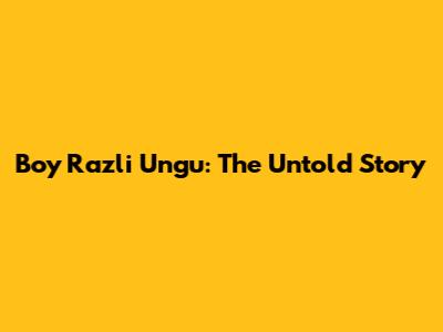 Boy Razli Ungu: The Untold Story