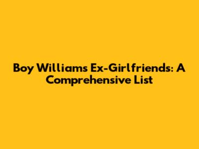 Boy William's Ex-Girlfriends: A Comprehensive List