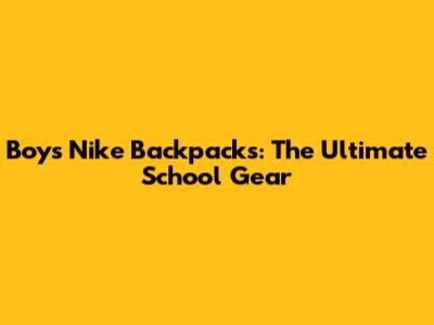 Boys Nike Backpacks: The Ultimate School Gear