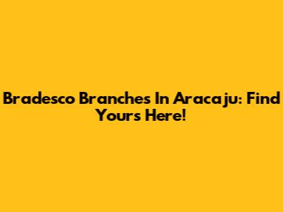 Bradesco Branches In Aracaju: Find Yours Here!