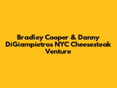 Bradley Cooper & Danny DiGiampietro's NYC Cheesesteak Venture