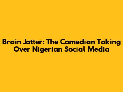 Brain Jotter: The Comedian Taking Over Nigerian Social Media