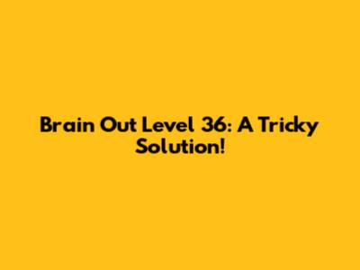 Brain Out Level 36: A Tricky Solution!