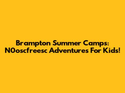 Brampton Summer Camps: N0oscfreesc Adventures For Kids!