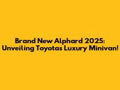 Brand New Alphard 2025: Unveiling Toyota's Luxury Minivan!