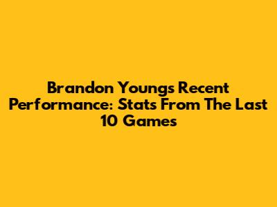 Brandon Young's Recent Performance: Stats From The Last 10 Games