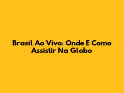 Brasil Ao Vivo: Onde E Como Assistir Na Globo