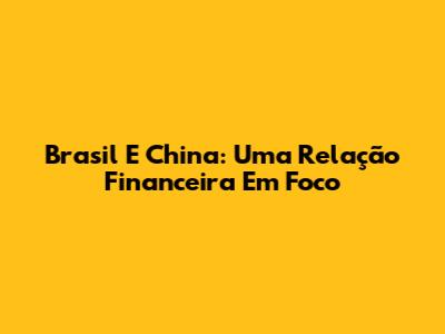 Brasil E China: Uma Relação Financeira Em Foco