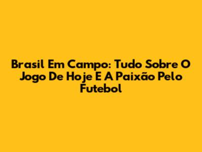 Brasil Em Campo: Tudo Sobre O Jogo De Hoje E A Paixão Pelo Futebol