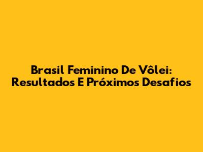 Brasil Feminino De Vôlei: Resultados E Próximos Desafios