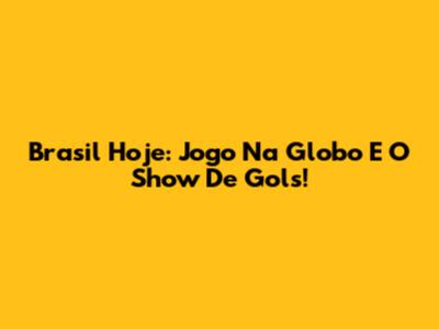 Brasil Hoje: Jogo Na Globo E O Show De Gols!