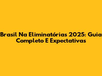 Brasil Na Eliminatórias 2025: Guia Completo E Expectativas