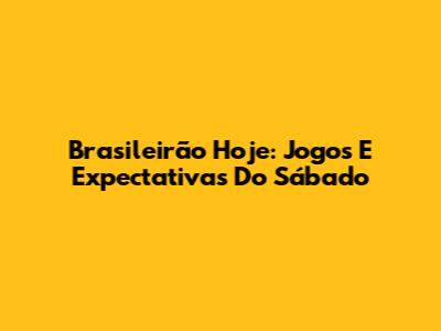 Brasileirão Hoje: Jogos E Expectativas Do Sábado