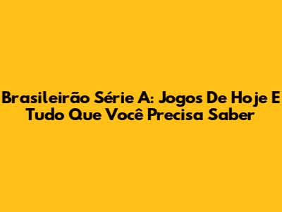 Brasileirão Série A: Jogos De Hoje E Tudo Que Você Precisa Saber