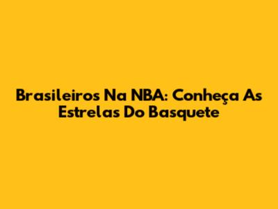 Brasileiros Na NBA: Conheça As Estrelas Do Basquete
