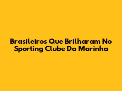Brasileiros Que Brilharam No Sporting Clube Da Marinha